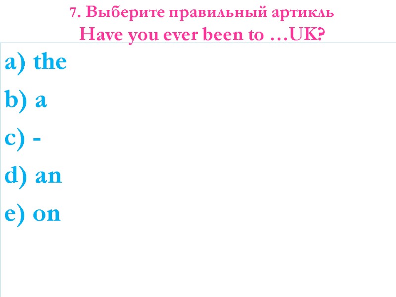 7. Выберите правильный артикль  Have you ever been to …UK?   a)